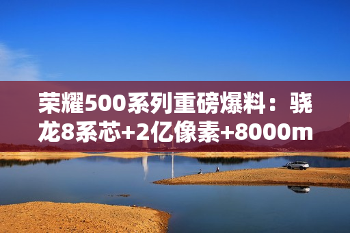 荣耀500系列重磅爆料：骁龙8系芯+2亿像素+8000mAh电池，年度全能旗舰来袭！