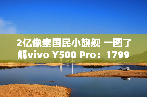 2亿像素国民小旗舰 一图了解vivo Y500 Pro：1799元起
