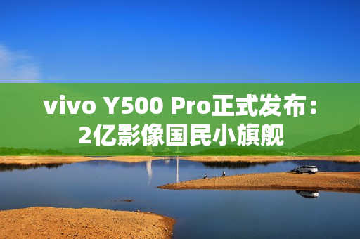 vivo Y500 Pro正式发布：2亿影像国民小旗舰