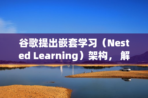谷歌提出嵌套学习（Nested Learning）架构， 解决“灾难性遗忘”问题