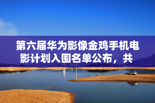 第六届华为影像金鸡手机电影计划入围名单公布，共 63 部作品脱颖而出