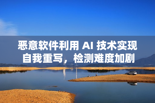 恶意软件利用 AI 技术实现自我重写，检测难度加剧
