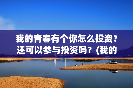 我的青春有个你怎么投资？还可以参与投资吗？(我的青春有个你电影)