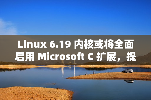 Linux 6.19 内核或将全面启用 Microsoft C 扩展，提升代码灵活性