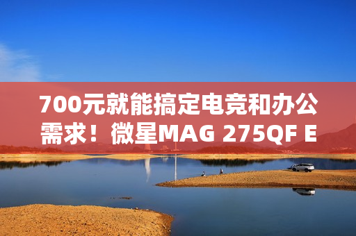 700元就能搞定电竞和办公需求！微星MAG 275QF E21黑刃显示器评测