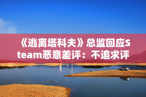 《逃离塔科夫》总监回应Steam恶意差评：不追求评分