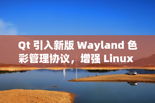 Qt 引入新版 Wayland 色彩管理协议，增强 Linux 桌面显示效果