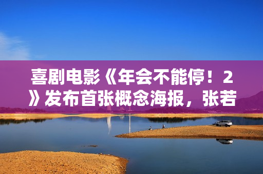 喜剧电影《年会不能停！2》发布首张概念海报，张若昀、白客主演
