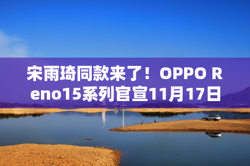 宋雨琦同款来了！OPPO Reno15系列官宣11月17日发布