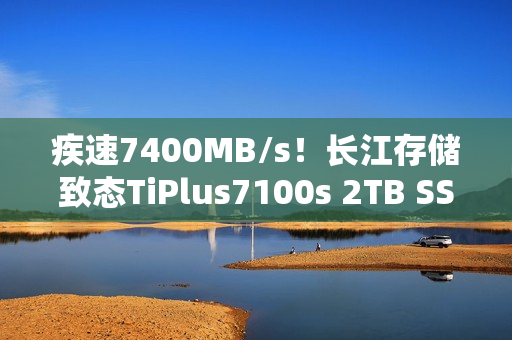 疾速7400MB/s！长江存储致态TiPlus7100s 2TB SSD图赏