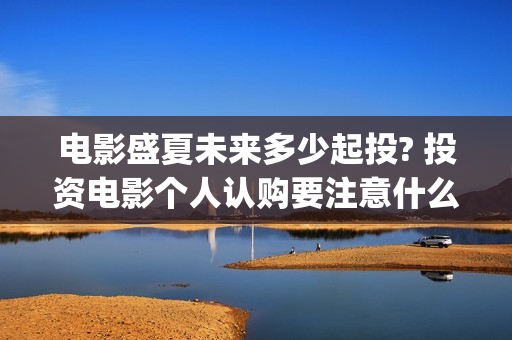 电影盛夏未来多少起投? 投资电影个人认购要注意什么？(盛夏未来全片)