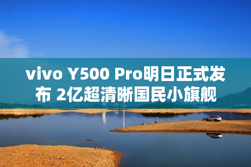 vivo Y500 Pro明日正式发布 2亿超清晰国民小旗舰