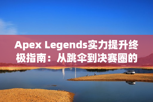Apex Legends实力提升终极指南：从跳伞到决赛圈的制胜法则