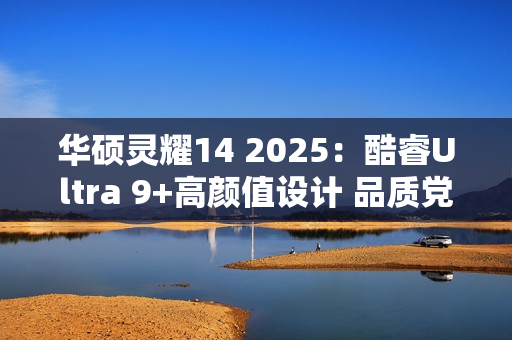 华硕灵耀14 2025：酷睿Ultra 9+高颜值设计 品质党双11必入清单