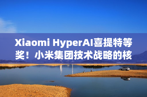 Xiaomi HyperAI喜提特等奖！小米集团技术战略的核心载体