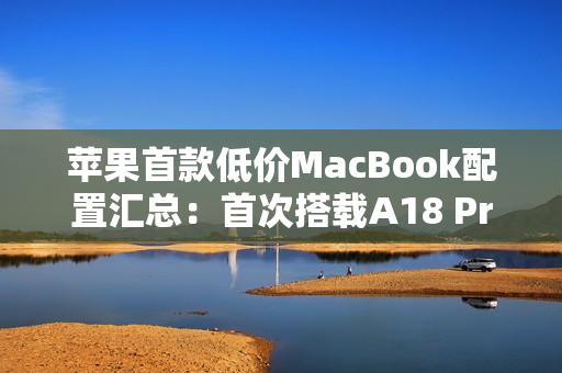 苹果首款低价MacBook配置汇总：首次搭载A18 Pro芯片、定价4000元档
