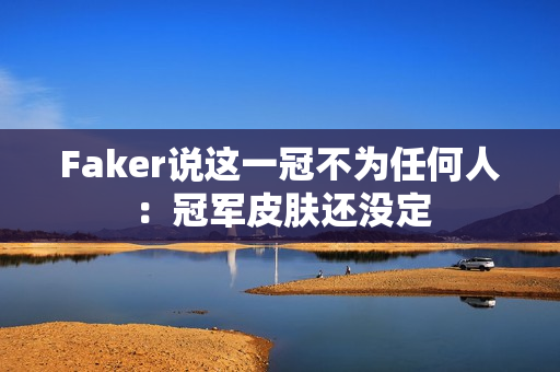 Faker说这一冠不为任何人：冠军皮肤还没定