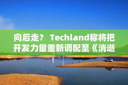 向后走？ Techland称将把开发力量重新调配至《消逝的光芒2》