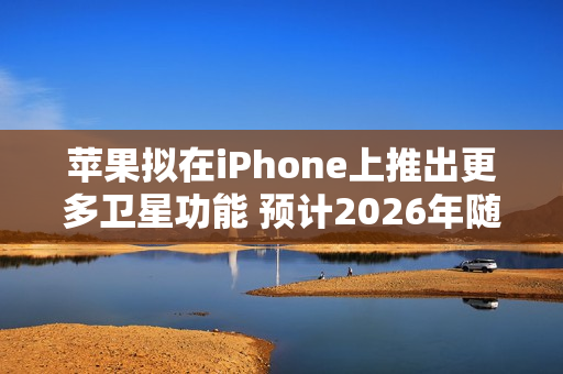 苹果拟在iPhone上推出更多卫星功能 预计2026年随iPhone 18 Pro等机型推出