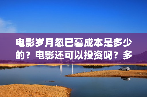 电影岁月忽已暮成本是多少的？电影还可以投资吗？多少起投呢？(电影岁月忽已暮海边)