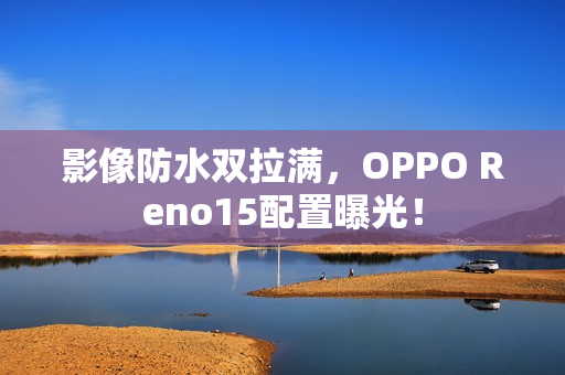 影像防水双拉满，OPPO Reno15配置曝光！