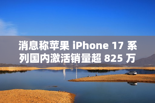 消息称苹果 iPhone 17 系列国内激活销量超 825 万，本月预计可破 1000 万