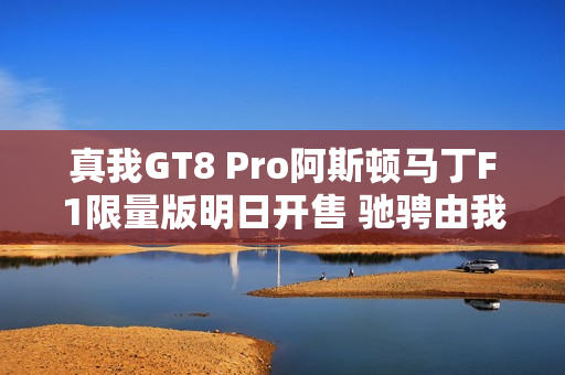 真我GT8 Pro阿斯顿马丁F1限量版明日开售 驰骋由我