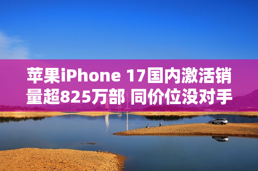 苹果iPhone 17国内激活销量超825万部 同价位没对手！