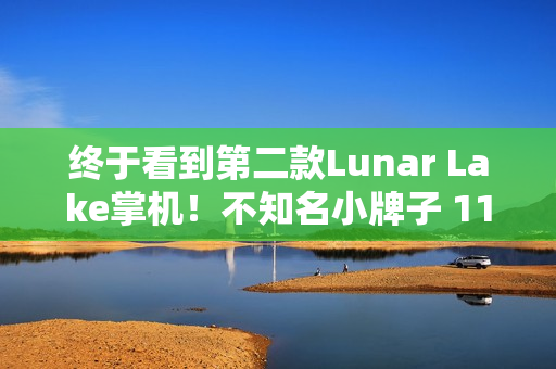 终于看到第二款Lunar Lake掌机！不知名小牌子 11寸巨型裸眼3D屏幕