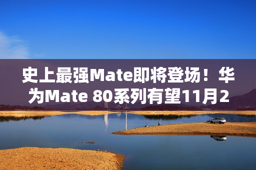 史上最强Mate即将登场！华为Mate 80系列有望11月25日发布
