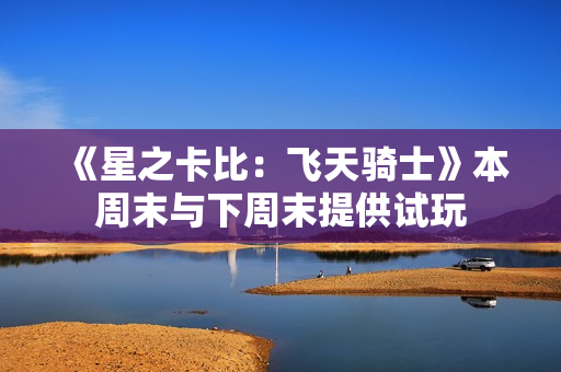 《星之卡比:飞天骑士》本周末与下周末提供试玩 《星之卡比:飞天骑士》本周末与下周末提供试玩