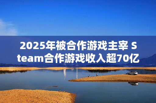 2025年被合作游戏主宰 Steam合作游戏收入超70亿美元