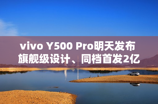 vivo Y500 Pro明天发布 旗舰级设计、同档首发2亿HP5主摄