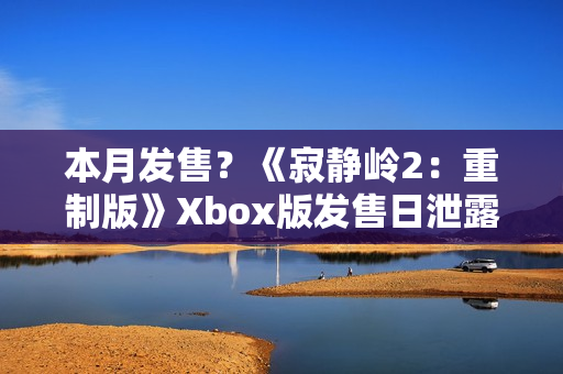 本月发售？《寂静岭2：重制版》Xbox版发售日泄露