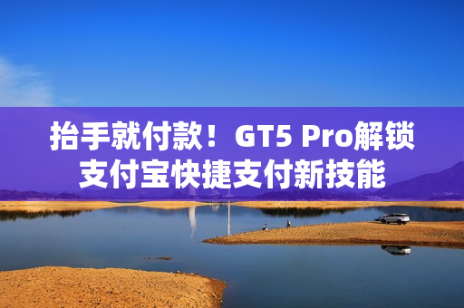 抬手就付款！GT5 Pro解锁支付宝快捷支付新技能