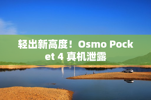 轻出新高度！Osmo Pocket 4 真机泄露