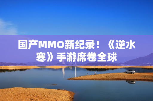 国产MMO新纪录！《逆水寒》手游席卷全球