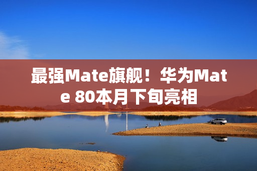 最强Mate旗舰！华为Mate 80本月下旬亮相