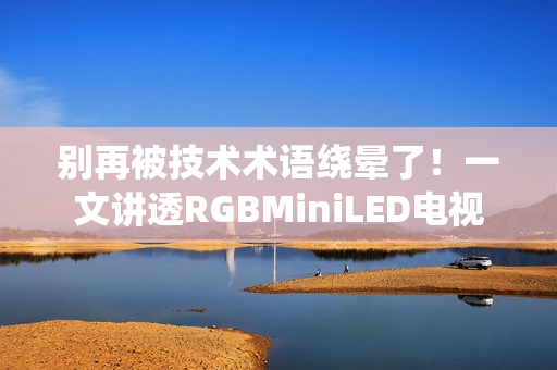 别再被技术术语绕晕了！一文讲透RGBMiniLED电视