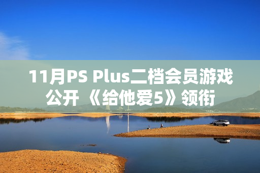 11月PS Plus二档会员游戏公开 《给他爱5》领衔
