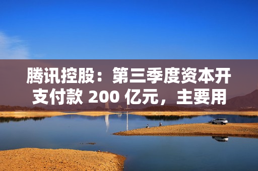 腾讯控股：第三季度资本开支付款 200 亿元，主要用于 AI 相关举措