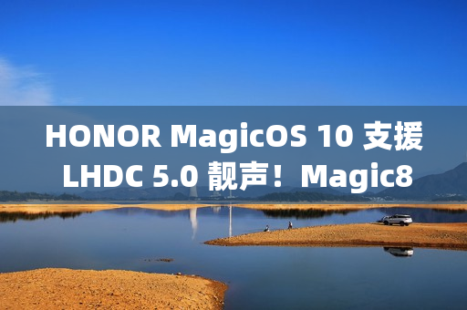 HONOR MagicOS 10 支援 LHDC 5.0 靓声！Magic8 跟「这装置」已预载、一图即睇可升级机型
