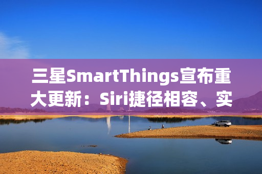 三星SmartThings宣布重大更新：Siri捷径相容、实现跨生态系统智慧家庭声控