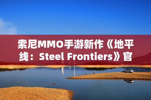 索尼MMO手游新作《地平线：Steel Frontiers》官宣