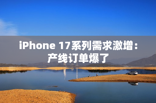 iPhone 17系列需求激增：产线订单爆了