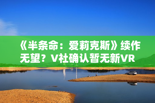 《半条命：爱莉克斯》续作无望？V社确认暂无新VR游戏开发计划