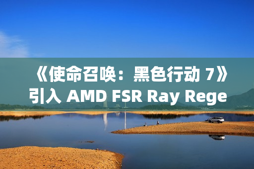 《使命召唤：黑色行动 7》引入 AMD FSR Ray Regeneration 技术