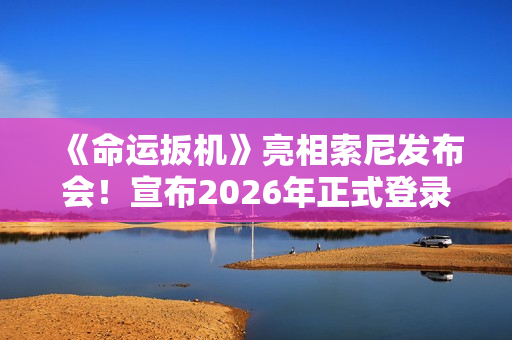 《命运扳机》亮相索尼发布会！宣布2026年正式登录主机平台