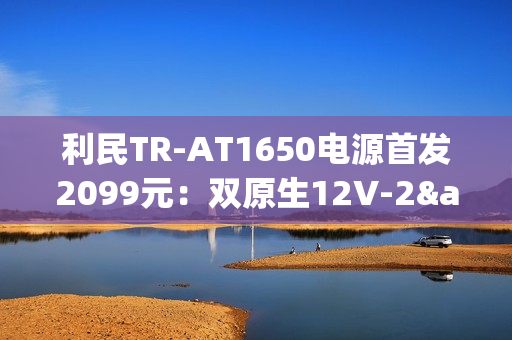 利民TR-AT1650电源首发2099元：双原生12V-2×6接口