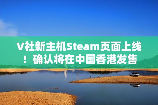 V社新主机Steam页面上线！确认将在中国香港发售